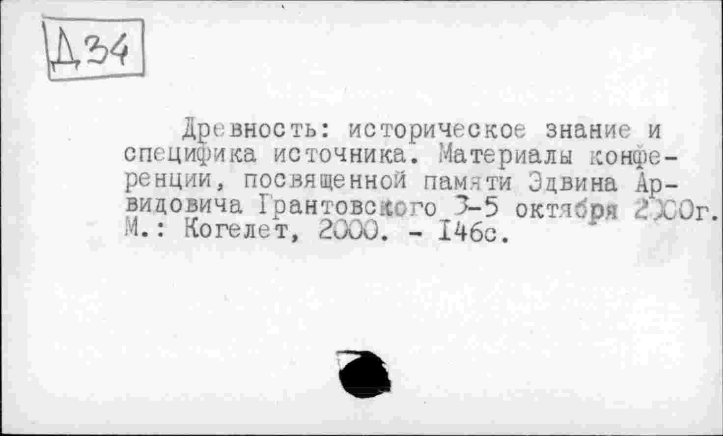 ﻿Древность: историческое знание и специфика источника. Материалы конференции, посвященной памяти Эдвина Ар-вицовича Грантовсхсого 3-5 октября 2Х0г. М.: Когелет, 2000. - 146с.